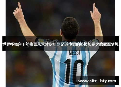 世界杯舞台上的梅西从天才少年到足球传奇的终极加冕之路冠军梦想