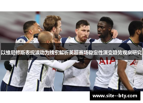 以维尼修斯表现波动为线索解析英超赛场稳定性演变趋势观察研究