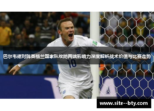 巴尔韦德对阵英格兰国家队攻防两端影响力深度解析战术价值与比赛走势
