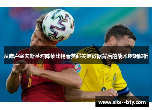 从库卢塞夫斯基对阵莱比锡看英超关键数据背后的战术逻辑解析