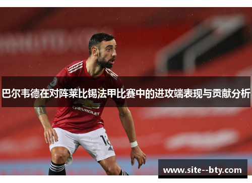 巴尔韦德在对阵莱比锡法甲比赛中的进攻端表现与贡献分析
