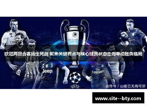 欧冠两回合客场生死战 聚焦关键看点与核心球员状态走向牵动胜负格局