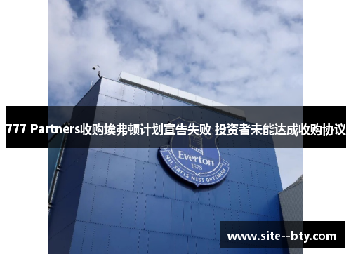 777 Partners收购埃弗顿计划宣告失败 投资者未能达成收购协议