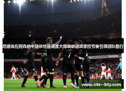 厄德高在阿森纳中场依然是调度大师串联进攻掌控节奏引领球队前行