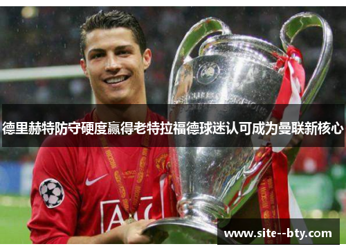 德里赫特防守硬度赢得老特拉福德球迷认可成为曼联新核心