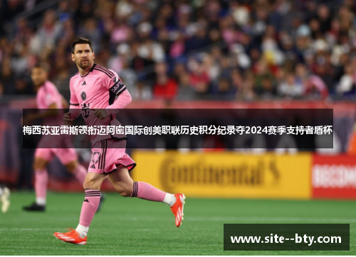 梅西苏亚雷斯领衔迈阿密国际创美职联历史积分纪录夺2024赛季支持者盾杯 梅西苏亚雷斯领衔迈阿密国际创美职联历史积分纪录夺2024赛季支持者盾杯