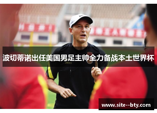 波切蒂诺出任美国男足主帅全力备战本土世界杯 波切蒂诺出任美国男足主帅全力备战本土世界杯