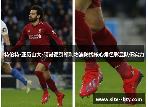 特伦特·亚历山大-阿诺德引领利物浦防线核心角色彰显队伍实力 特伦特·亚历山大-阿诺德引领利物浦防线核心角色彰显队伍实力