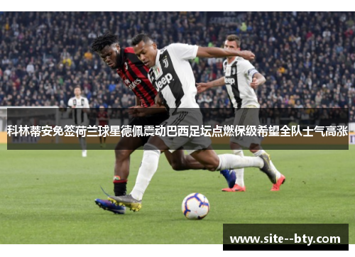 科林蒂安免签荷兰球星德佩震动巴西足坛点燃保级希望全队士气高涨 科林蒂安免签荷兰球星德佩震动巴西足坛点燃保级希望全队士气高涨