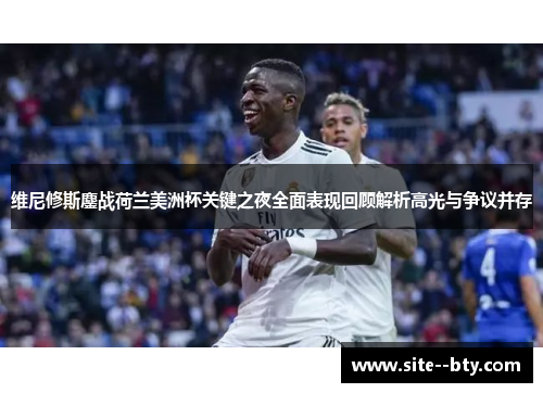 维尼修斯鏖战荷兰美洲杯关键之夜全面表现回顾解析高光与争议并存 维尼修斯鏖战荷兰美洲杯关键之夜全面表现回顾解析高光与争议并存