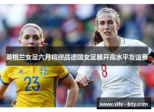 英格兰女足六月将迎战德国女足展开高水平友谊赛 英格兰女足六月将迎战德国女足展开高水平友谊赛