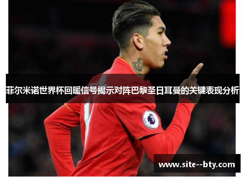 菲尔米诺世界杯回暖信号揭示对阵巴黎圣日耳曼的关键表现分析