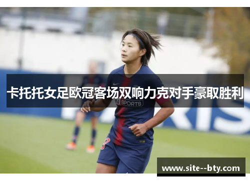 卡托托女足欧冠客场双响力克对手豪取胜利