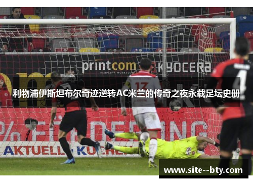 利物浦伊斯坦布尔奇迹逆转AC米兰的传奇之夜永载足坛史册 利物浦伊斯坦布尔奇迹逆转AC米兰的传奇之夜永载足坛史册