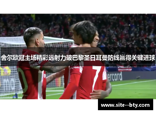 舍尔欧冠主场精彩远射力破巴黎圣日耳曼防线赢得关键进球 舍尔欧冠主场精彩远射力破巴黎圣日耳曼防线赢得关键进球