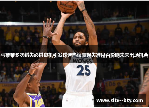 马莱莱多次错失必进良机引发球迷热议表现失准是否影响未来出场机会 马莱莱多次错失必进良机引发球迷热议表现失准是否影响未来出场机会