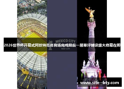 2026世界杯开幕式阿兹特克体育场完成最后一层草坪铺设盛大启幕在即 2026世界杯开幕式阿兹特克体育场完成最后一层草坪铺设盛大启幕在即