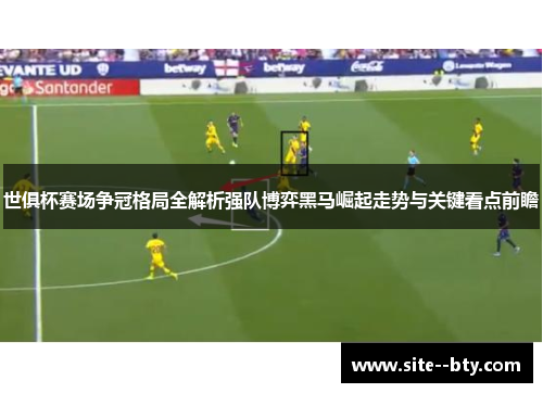 世俱杯赛场争冠格局全解析强队博弈黑马崛起走势与关键看点前瞻 世俱杯赛场争冠格局全解析强队博弈黑马崛起走势与关键看点前瞻