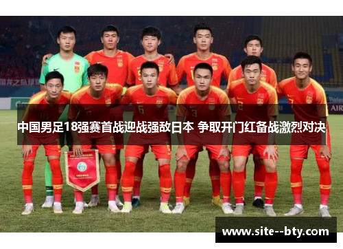 中国男足18强赛首战迎战强敌日本 争取开门红备战激烈对决 中国男足18强赛首战迎战强敌日本 争取开门红备战激烈对决