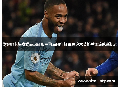 戈登纽卡爆发式表现征服三狮军团年轻锋翼迎来英格兰国家队新机遇 戈登纽卡爆发式表现征服三狮军团年轻锋翼迎来英格兰国家队新机遇