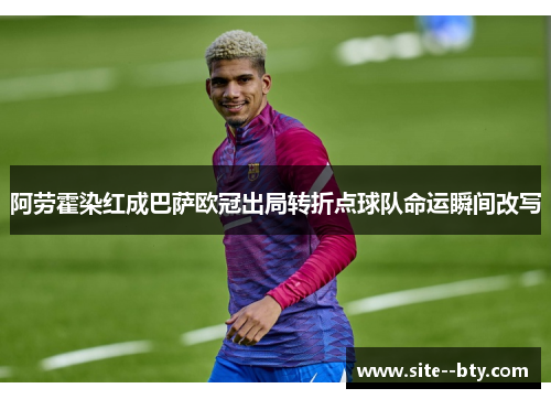 阿劳霍染红成巴萨欧冠出局转折点球队命运瞬间改写 阿劳霍染红成巴萨欧冠出局转折点球队命运瞬间改写