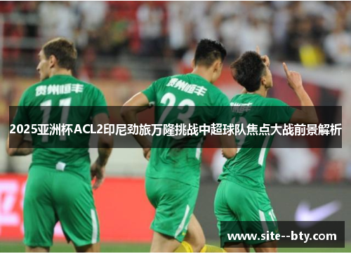 2025亚洲杯ACL2印尼劲旅万隆挑战中超球队焦点大战前景解析 2025亚洲杯ACL2印尼劲旅万隆挑战中超球队焦点大战前景解析