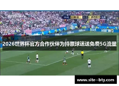 2026世界杯官方合作伙伴为持票球迷送免费5G流量 2026世界杯官方合作伙伴为持票球迷送免费5G流量