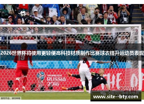 2026世界杯将使用更轻便高科技材质制作比赛球衣提升运动员表现 2026世界杯将使用更轻便高科技材质制作比赛球衣提升运动员表现