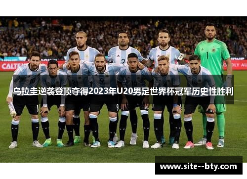 乌拉圭逆袭登顶夺得2023年U20男足世界杯冠军历史性胜利 乌拉圭逆袭登顶夺得2023年U20男足世界杯冠军历史性胜利