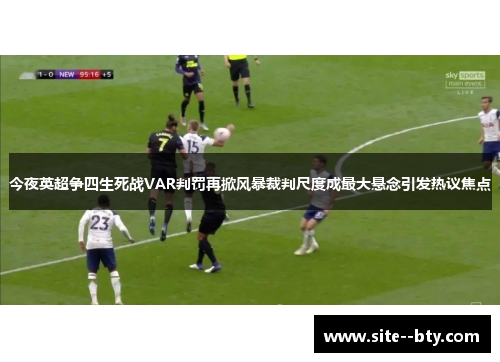 今夜英超争四生死战VAR判罚再掀风暴裁判尺度成最大悬念引发热议焦点 今夜英超争四生死战VAR判罚再掀风暴裁判尺度成最大悬念引发热议焦点