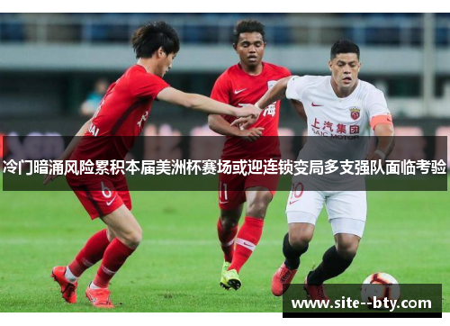 冷门暗涌风险累积本届美洲杯赛场或迎连锁变局多支强队面临考验 冷门暗涌风险累积本届美洲杯赛场或迎连锁变局多支强队面临考验