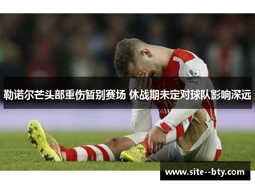 勒诺尔芒头部重伤暂别赛场 休战期未定对球队影响深远