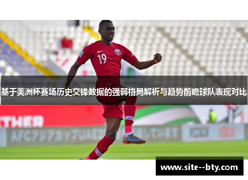 基于美洲杯赛场历史交锋数据的强弱格局解析与趋势前瞻球队表现对比