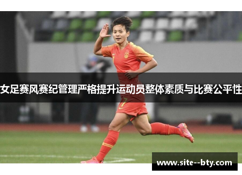 女足赛风赛纪管理严格提升运动员整体素质与比赛公平性