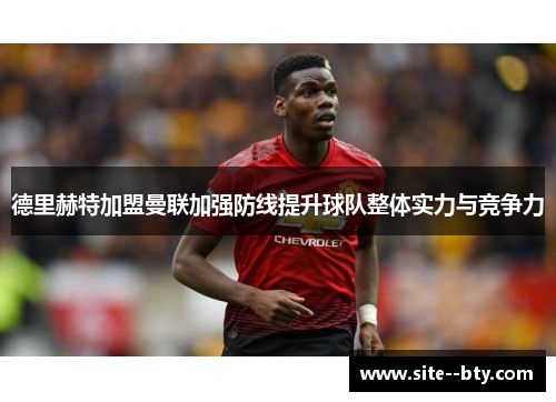 德里赫特加盟曼联加强防线提升球队整体实力与竞争力 德里赫特加盟曼联加强防线提升球队整体实力与竞争力