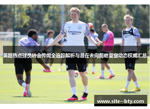 英超热点球员转会传闻全追踪解析与潜在去向前瞻夏窗动态权威汇总 英超热点球员转会传闻全追踪解析与潜在去向前瞻夏窗动态权威汇总